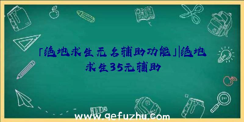 「绝地求生无名辅助功能」|绝地求生35元辅助